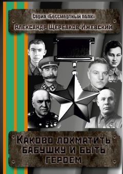 Александр Щербаков-Ижевский - Каково лохматить бабушку и быть героем. Серия «Бессмертный полк» - <a href=