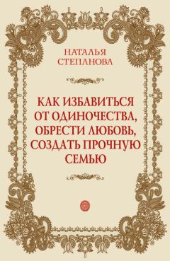 Наталья Степанова - Как избавиться от одиночества, обрести любовь, создать прочную семью - <a href=