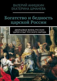 Валерий Анишкин - Богатство и бедность царской России. Дворцовая жизнь русских царей и быт русского народа - <a href=