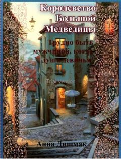 Анна Дишмак - Королевство Большой Медведицы. Трудно быть мужчиной, когда душа девичья!