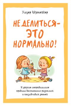 Хизер Шумейкер - Не делиться – это нормально! И другие неправильные правила воспитания разумных и отзывчивых детей - <a href=