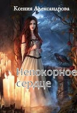 Непокорное сердце  - Александрова Ксения