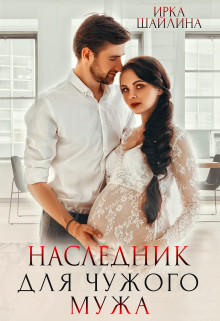 Наследник для чужого мужа  - Шайлина Ирина