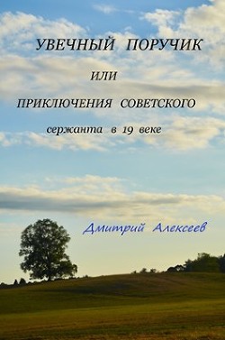 Увечный поручик или приключения советского сержанта в 19 веке  - Алексеев Дмитрий Анатольевич - <a href=
