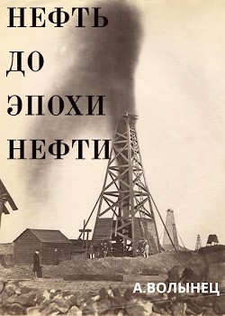 Нефть до эпохи нефти. История "чёрного золота" до начала XX века  - Волынец Алексей Николаевич