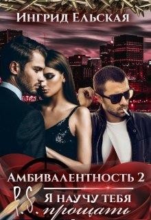 Амбивалентность - 2 P.S: Я научу тебя прощать  - Ельская Ингрид
