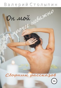 Он мой, а прочее неважно  - Столыпин Валерий Олегович - <a href=