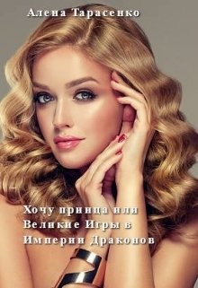 Хочу принца, или Великие Игры в Империи Драконов  - Тарасенко Алена