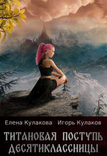 Титановая поступь десятиклассницы - Игорь Евгеньевич Кулаков - <a href=