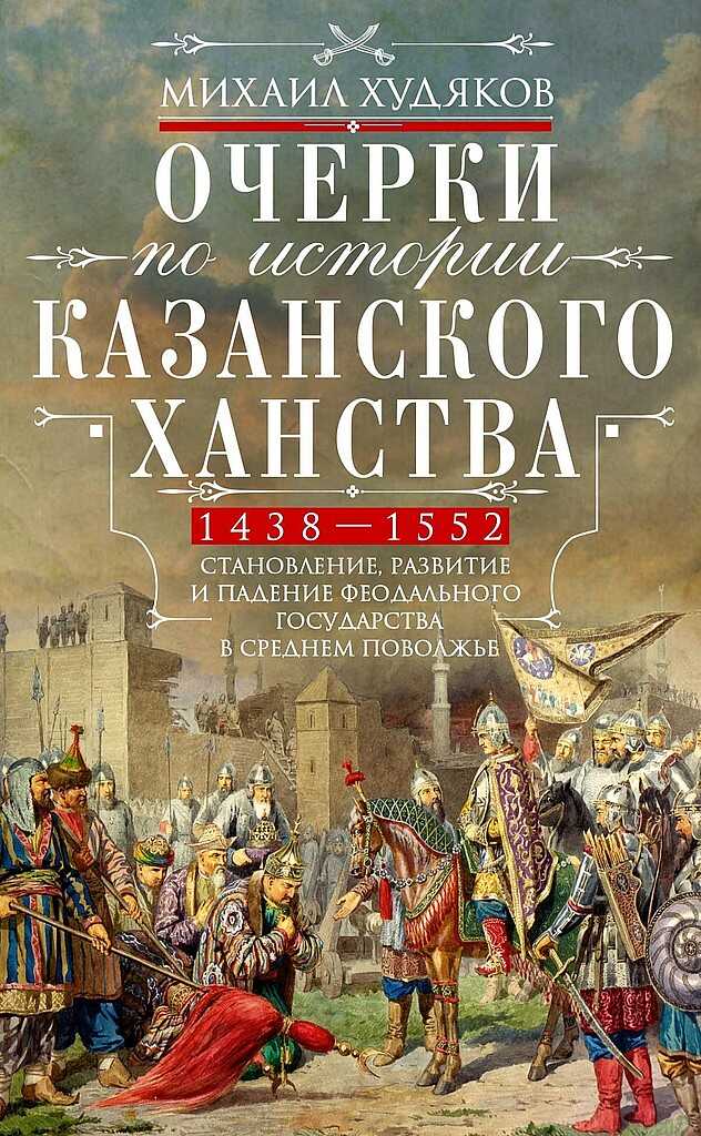 Очерки по истории Казанского ханства. Становление, развитие и падение феодального государства в Среднем Поволжье, 1438–1552 гг. - Михаил Георгиевич Худяков