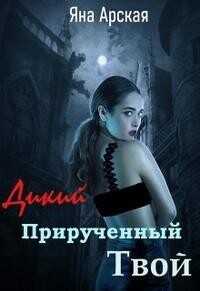 Дикий. Прирученный. Твой  - Арская Яна