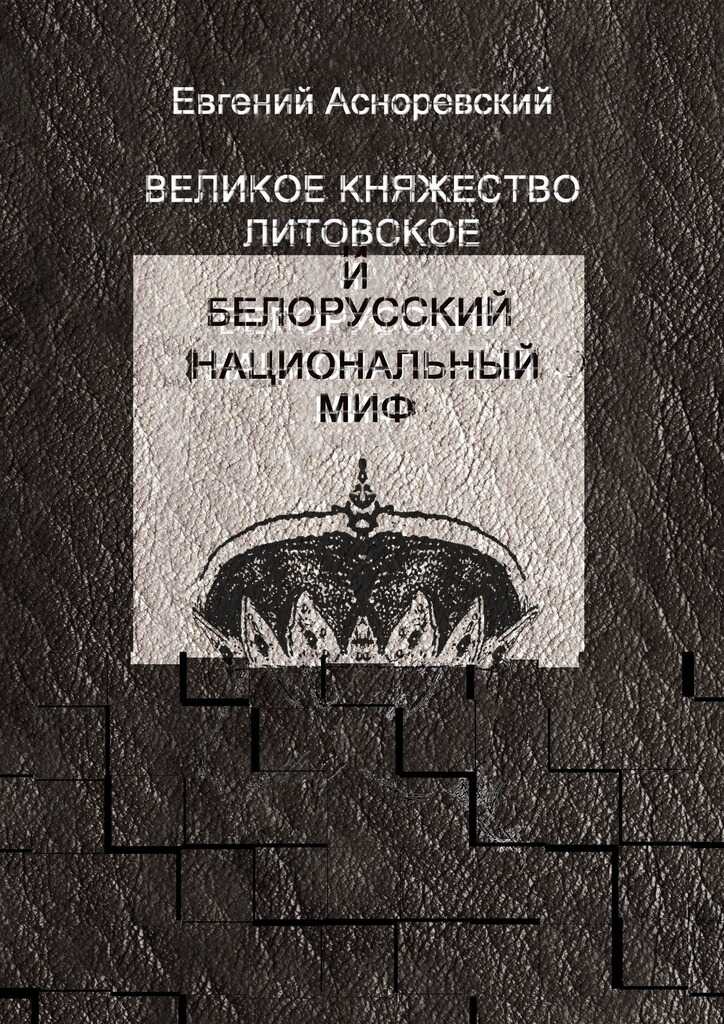 Великое княжество Литовское и белорусский национальный миф - Евгений Евгеньевич Асноревский