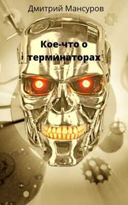 Кое-что о терминаторах - Дмитрий Васимович Мансуров - <a href=