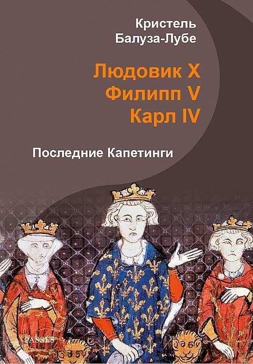 Людовик X, Филипп V, Карл IV. Последние Капетинги - Кристель Балуза-Лубе