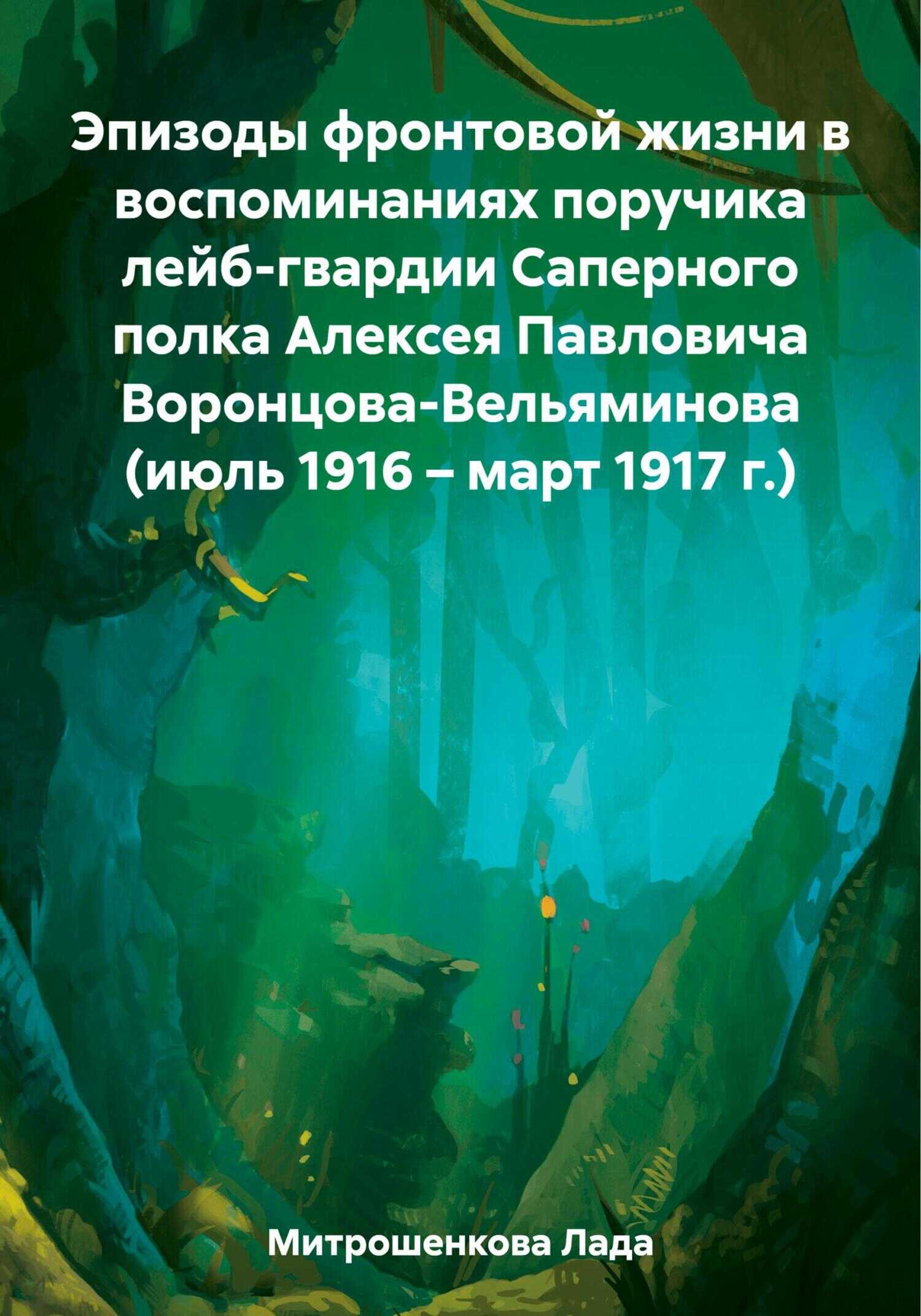 Эпизоды фронтовой жизни в воспоминаниях поручика лейб-гвардии Саперного полка Алексея Павловича Воронцова-Вельяминова (июль 1916 – март 1917 г.) - Лада Вадимовна Митрошенкова - <a href=