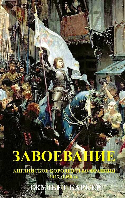 Завоевание. Английское королевство Франция, 1417–1450 гг. - Джульет Баркер
