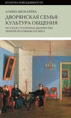 Дворянская семья. Культура общения. Русское столичное дворянство первой половины XIX века - Шокарева Алина Сергеевна - <a href=
