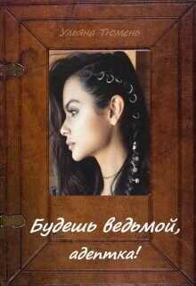 Будешь ведьмой, адептка!  - Тюмень Ульяна