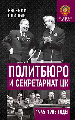 Политбюро и Секретариат ЦК в 1945-1985 гг.: люди и власть - Спицын Евгений Юрьевич