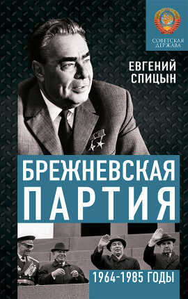 Брежневская партия. Советская держава в 1964-1985 годах - Евгений Юрьевич Спицын