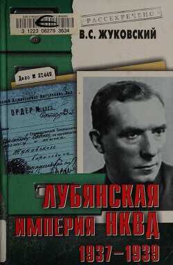 Лубянская империя НКВД. 1937–1939 - Жуковский Владимир Семенович - <a href=