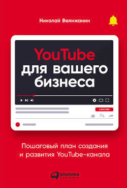 YouTube для вашего бизнеса. Пошаговый план создания и развития YouTube-канала  - Велижанин Николай
