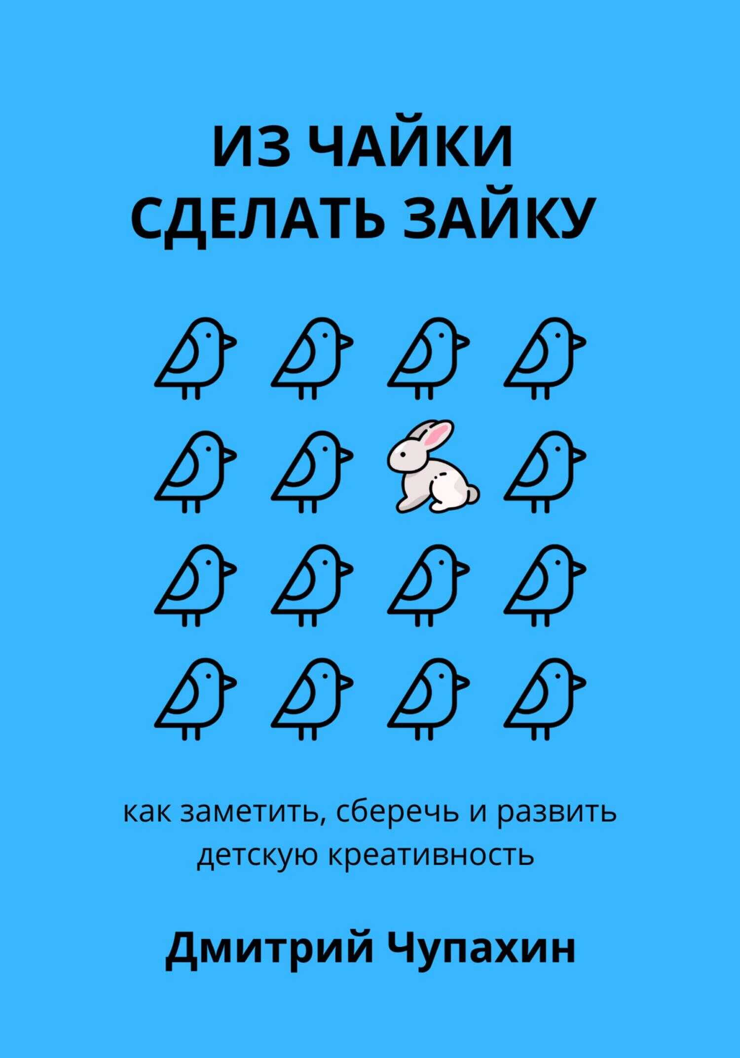 Из чайки сделать зайку: как заметить, сберечь и развить детскую креативность - Дмитрий Чупахин