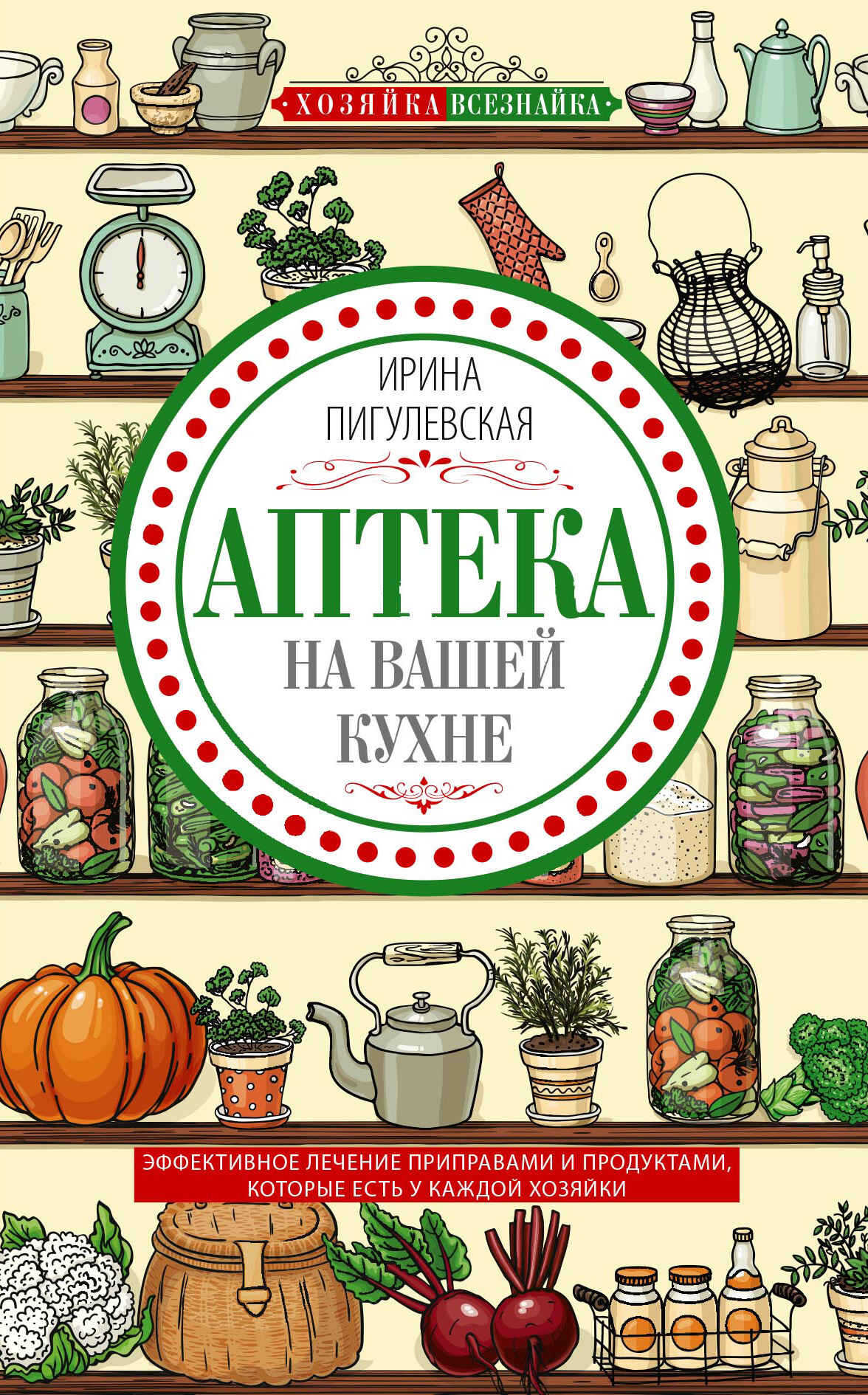 Аптека на вашей кухне. Эффективное лечение приправами и продуктами, которые есть у каждой хозяйки - Ирина Станиславовна Пигулевская
