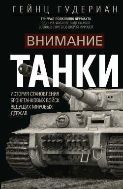 Внимание, танки! История становления бронетанковых войск ведущих мировых держав - Гудериан Гейнц Вильгельм