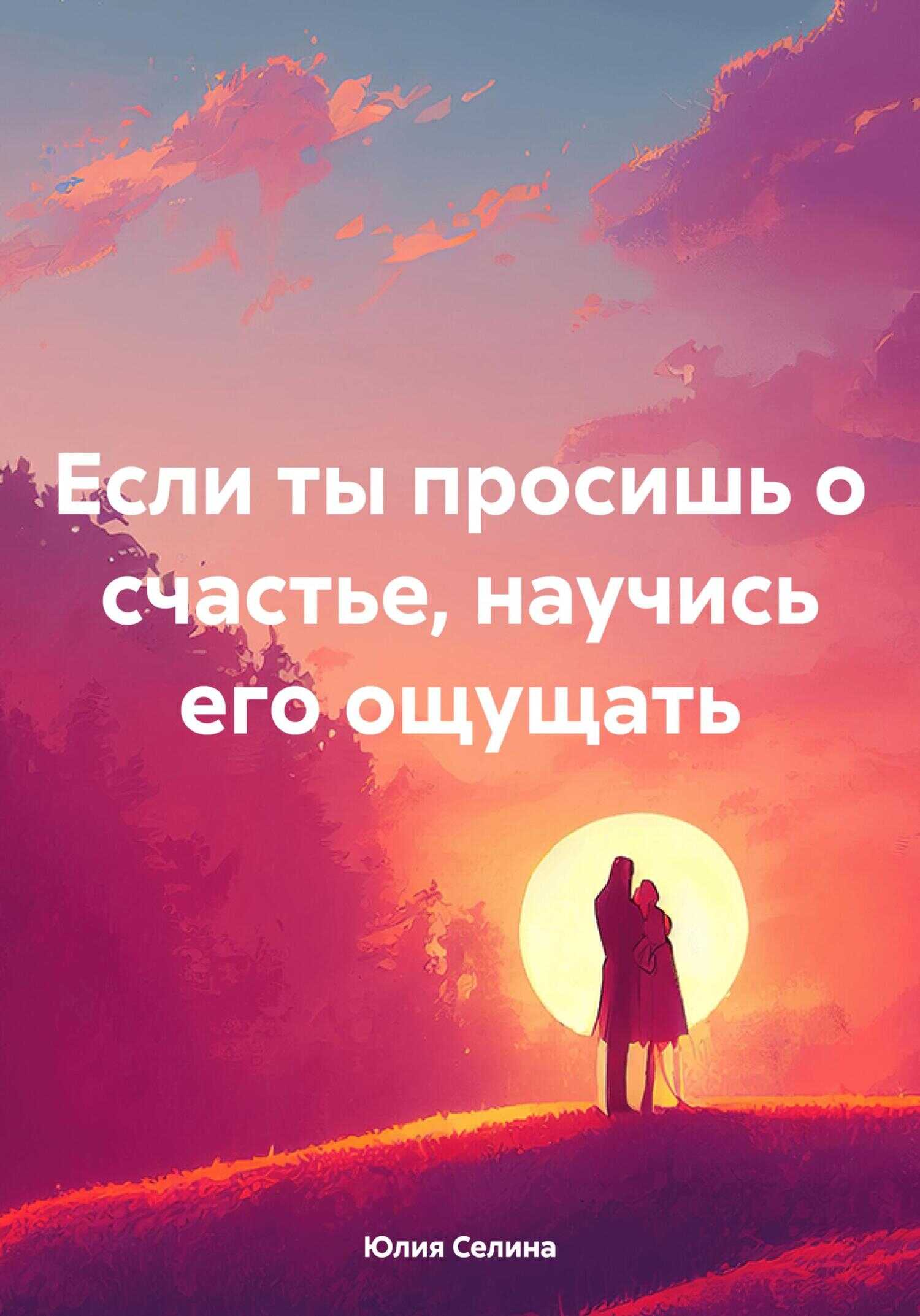 Если ты просишь о счастье, научись его ощущать - Юлия Селина - <a href=