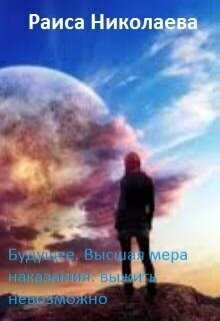 Будущее. Высшая мера наказания: выжить невозможно  - Раиса Борисовна Николаева