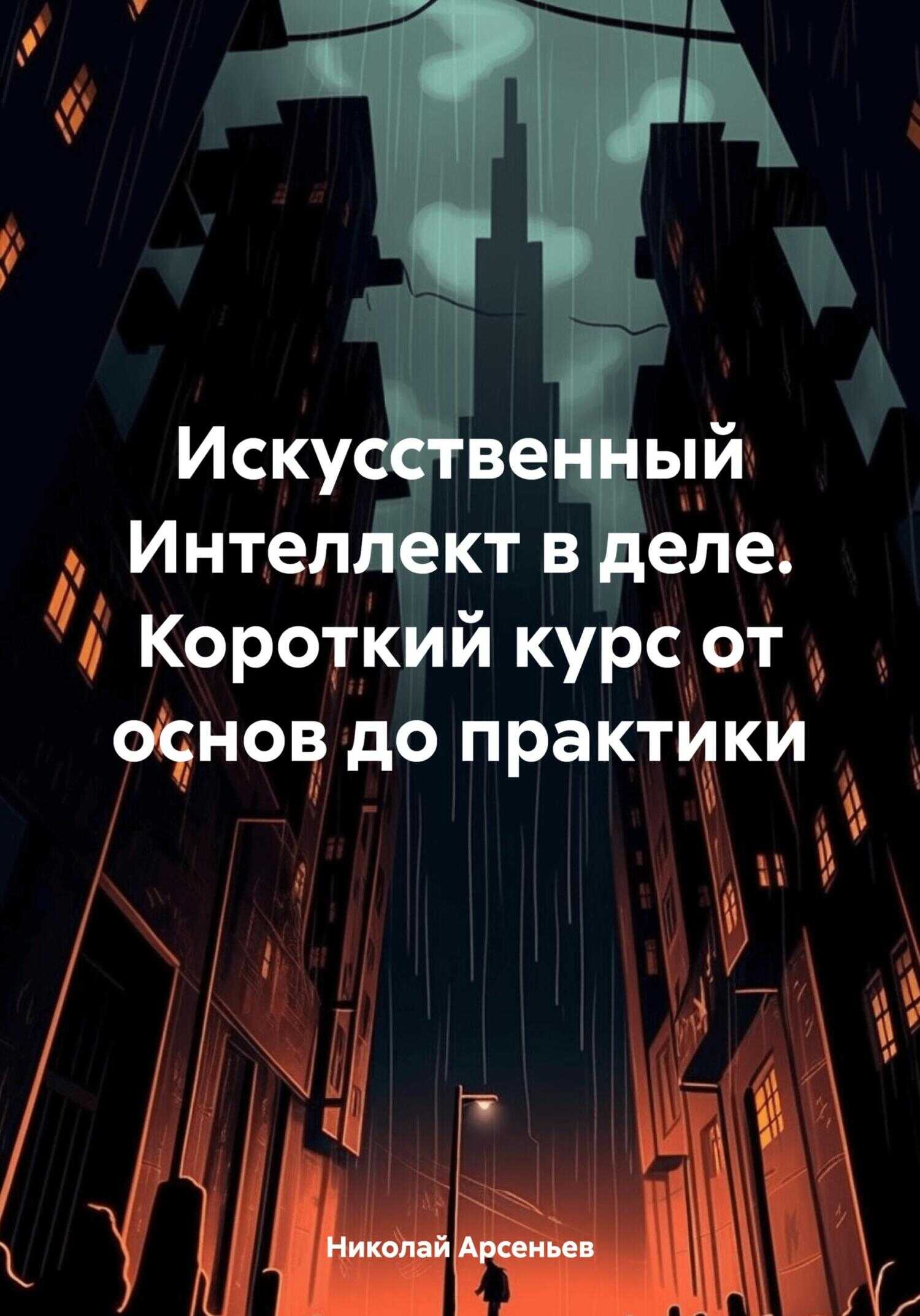 Искусственный Интеллект в деле. Короткий курс от основ до практики - Николай Арсеньев