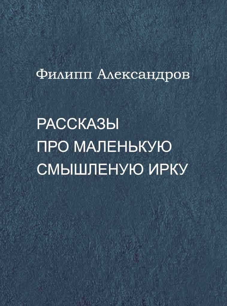 Рассказы про маленькую смышленую Ирку - Филипп Александров - <a href=