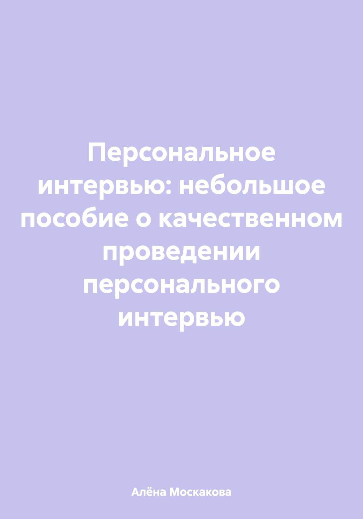 Персональное интервью: небольшое пособие о качественном проведении персонального интервью - Алёна Артемьевна Москакова - Читать Книги Онлайн Бесплатно
