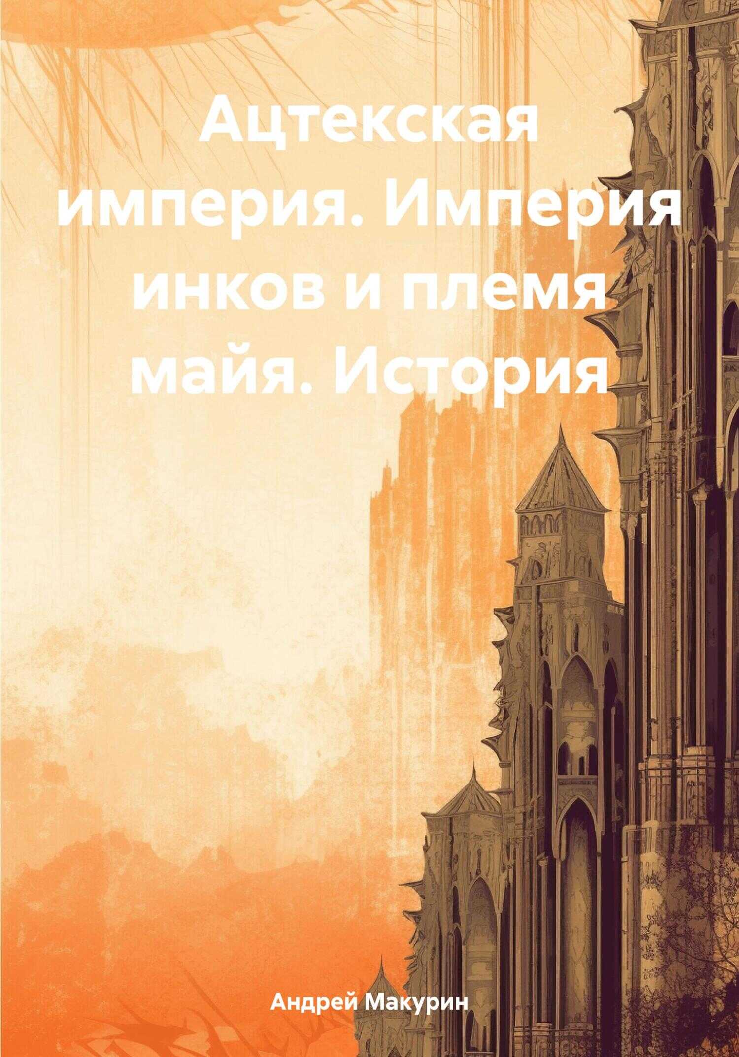 Ацтекская империя. Империя инков и племя майя. История - Андрей Вячеславович Макурин