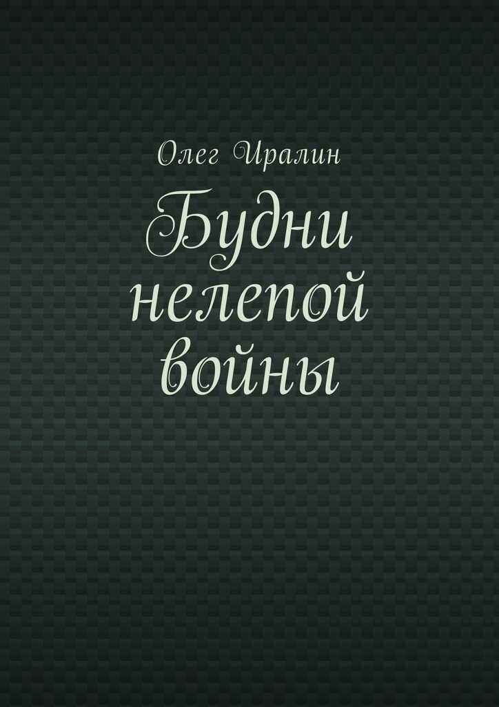 Будни нелепой войны - Олег Иралин - <a href=