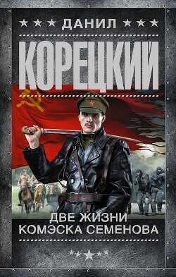 Две жизни комэска Семенова - Корецкий Данил Аркадьевич - <a href=