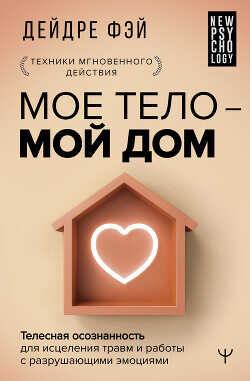 МОЕ ТЕЛО – МОЙ ДОМ. Телесная осознанность для исцеления травм и работы с разрушающими эмоциями - Фэй Дейдре - <a href=