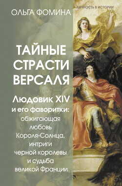Тайные страсти Версаля. Людовик XIV и его фаворитки: обжигающая любовь Короля-Солнца, интриги черной королевы и судьба великой Франции - Фомина Ольга