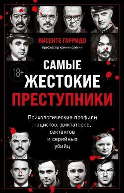Самые жестокие преступники. Психологические профили нацистов, диктаторов, сектантов и серийных убийц - Гарридо Висенте - <a href=
