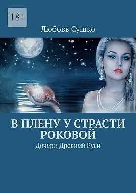 В плену у страсти роковой. Дочери Древней Руси - Любовь Сушко - <a href=