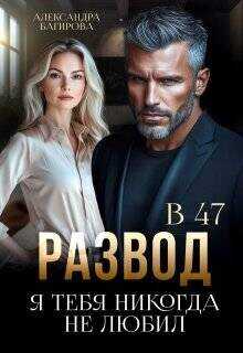 Развод в 47. Я тебя никогда не любил  - Багирова Александра