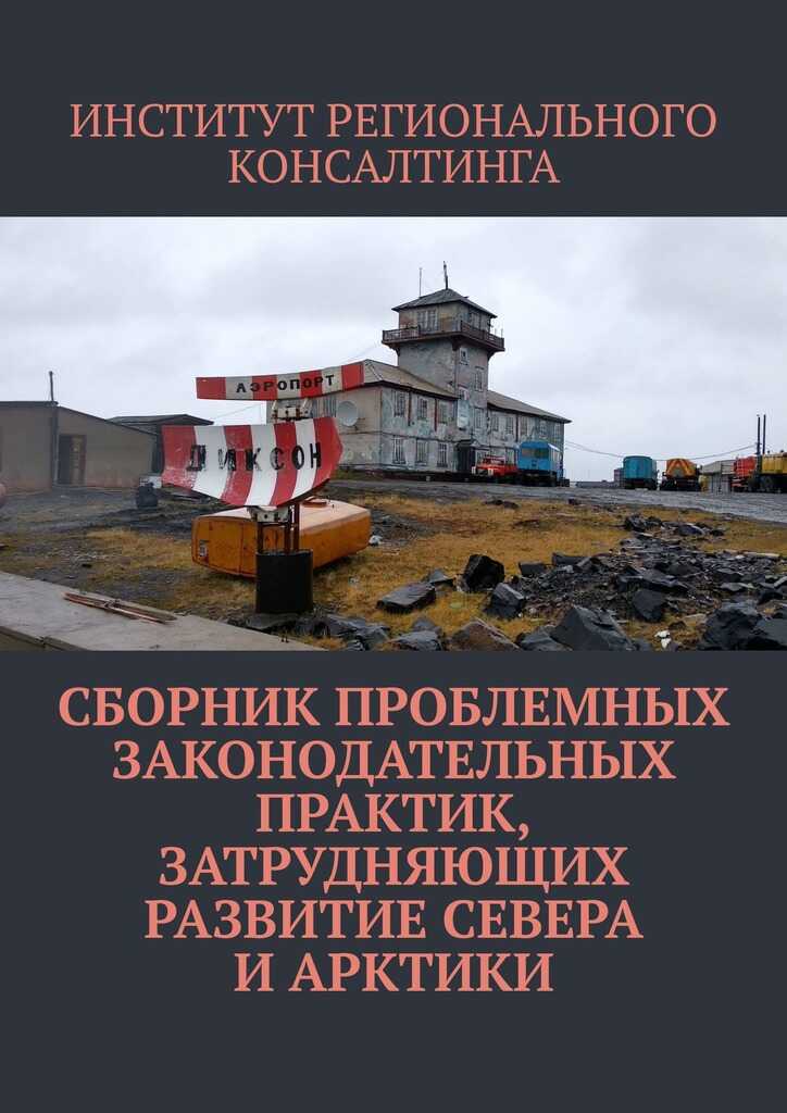 Сборник проблемных законодательных практик, затрудняющих развитие Севера и Арктики - ИНСТИТУТ РЕГИОНАЛЬНОГО КОНСАЛТИНГА - <a href=