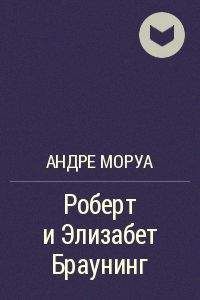 Андре Моруа - Роберт и Элизабет Браунинг - <a href=